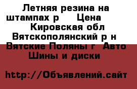 Летняя резина на штампах р14 › Цена ­ 6 500 - Кировская обл., Вятскополянский р-н, Вятские Поляны г. Авто » Шины и диски   